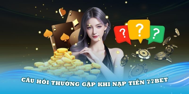 Tìm hiểu một số câu hỏi thường gặp khi nạp tiền 77Bet